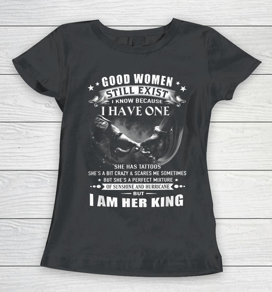 Good Women Still Exist I Know I Am Her King Women T-Shirt