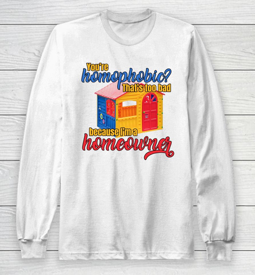 Gotfunny You're Homophobia That's Too Bad Because I'm A Homeowner Long Sleeve T-Shirt