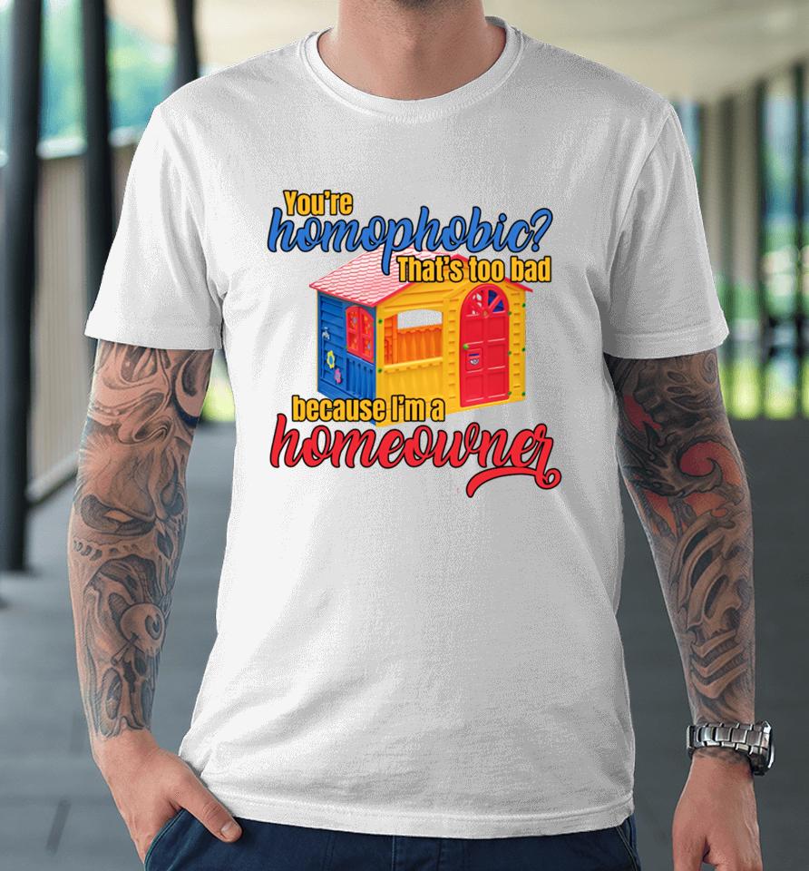 Gotfunny You're Homophobia That's Too Bad Because I'm A Homeowner Premium T-Shirt