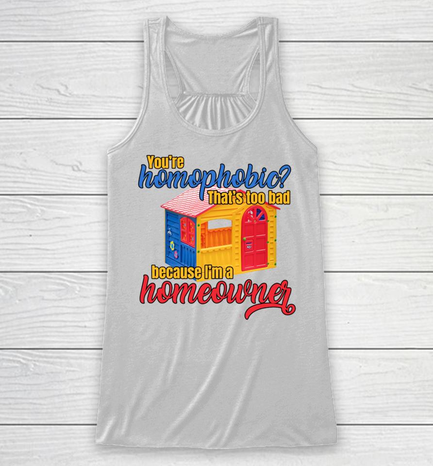 Gotfunny You're Homophobia That's Too Bad Because I'm A Homeowner Racerback Tank