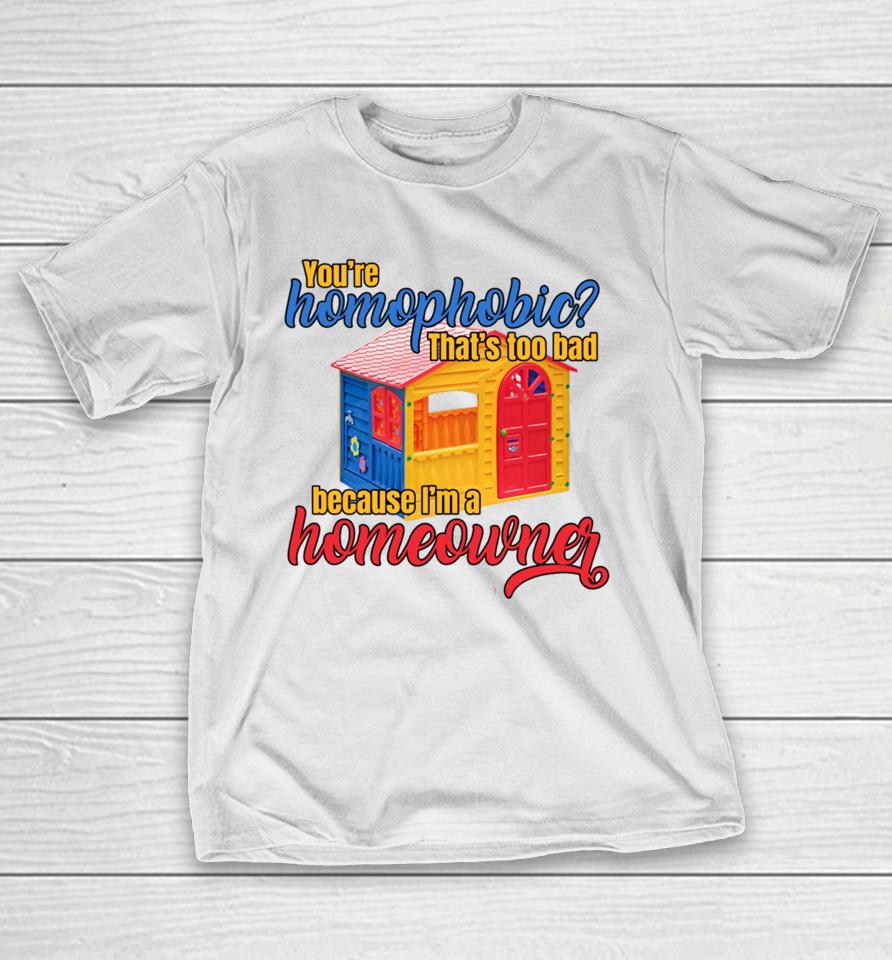 Gotfunny You're Homophobia That's Too Bad Because I'm A Homeowner T-Shirt