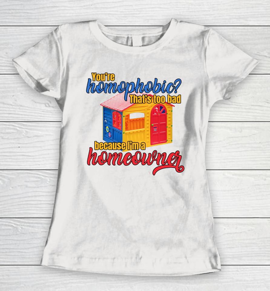 Gotfunny You're Homophobia That's Too Bad Because I'm A Homeowner Women T-Shirt