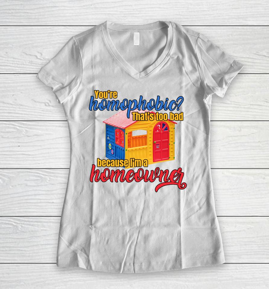 Gotfunny You're Homophobia That's Too Bad Because I'm A Homeowner Women V-Neck T-Shirt