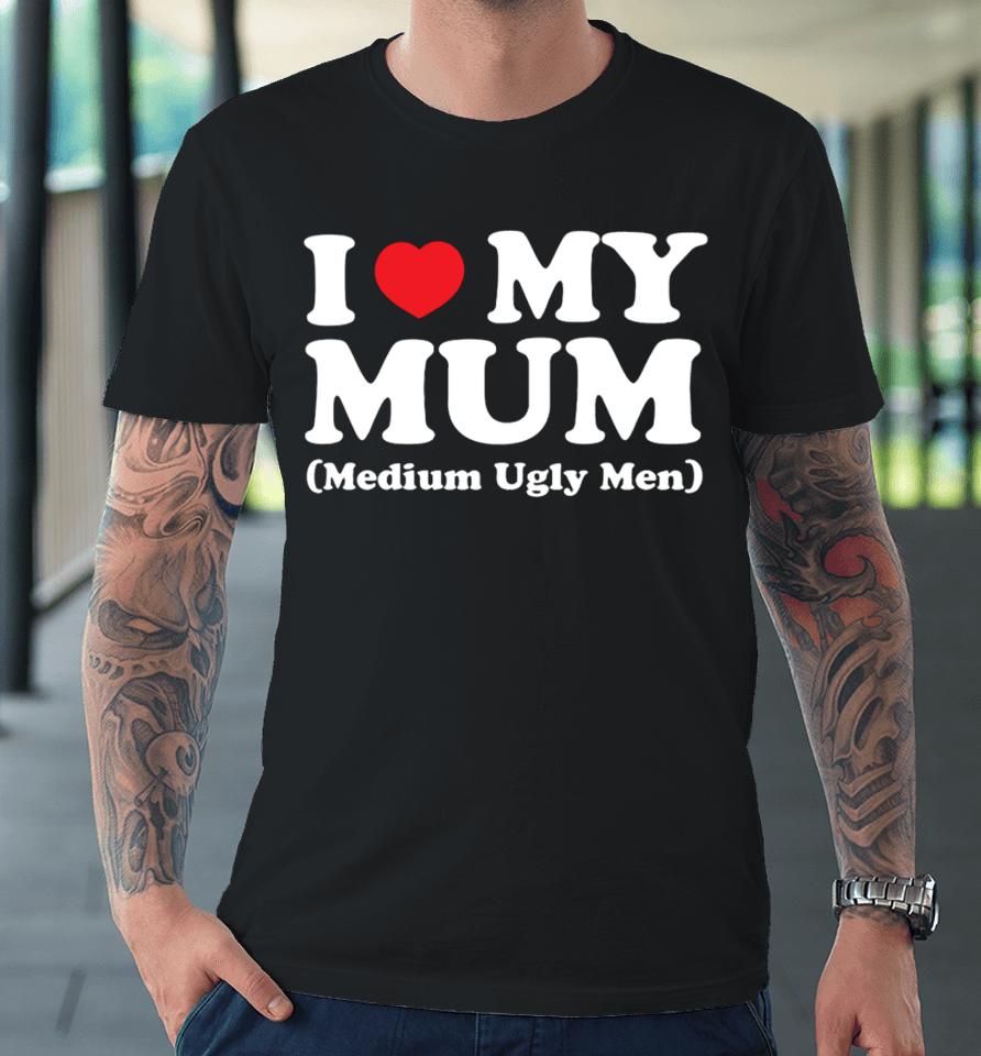 Gotfunnymerch I Love My Mum Medium Ugly Men Premium T-Shirt