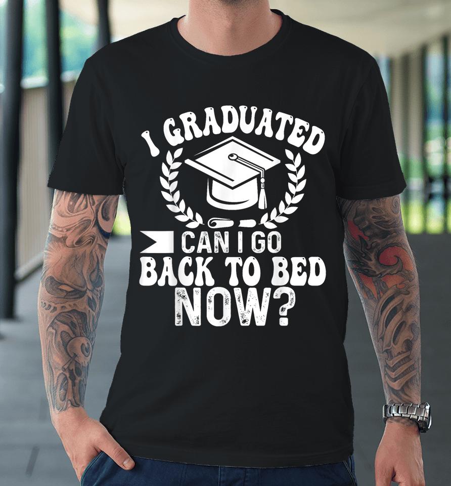 Graduation Gift For Her I Graduated Can I Go Back To Bed Now Premium T-Shirt