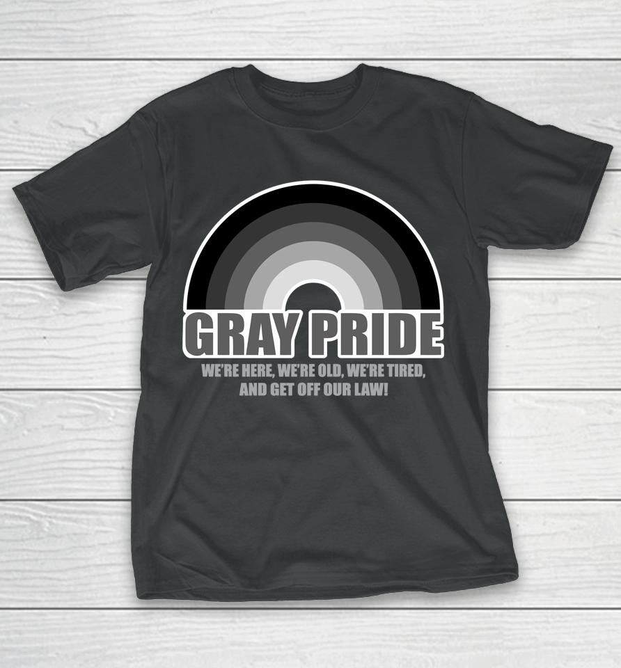 Gray Pride We're Here We're Old We're Tired And Get Off Our Law T-Shirt