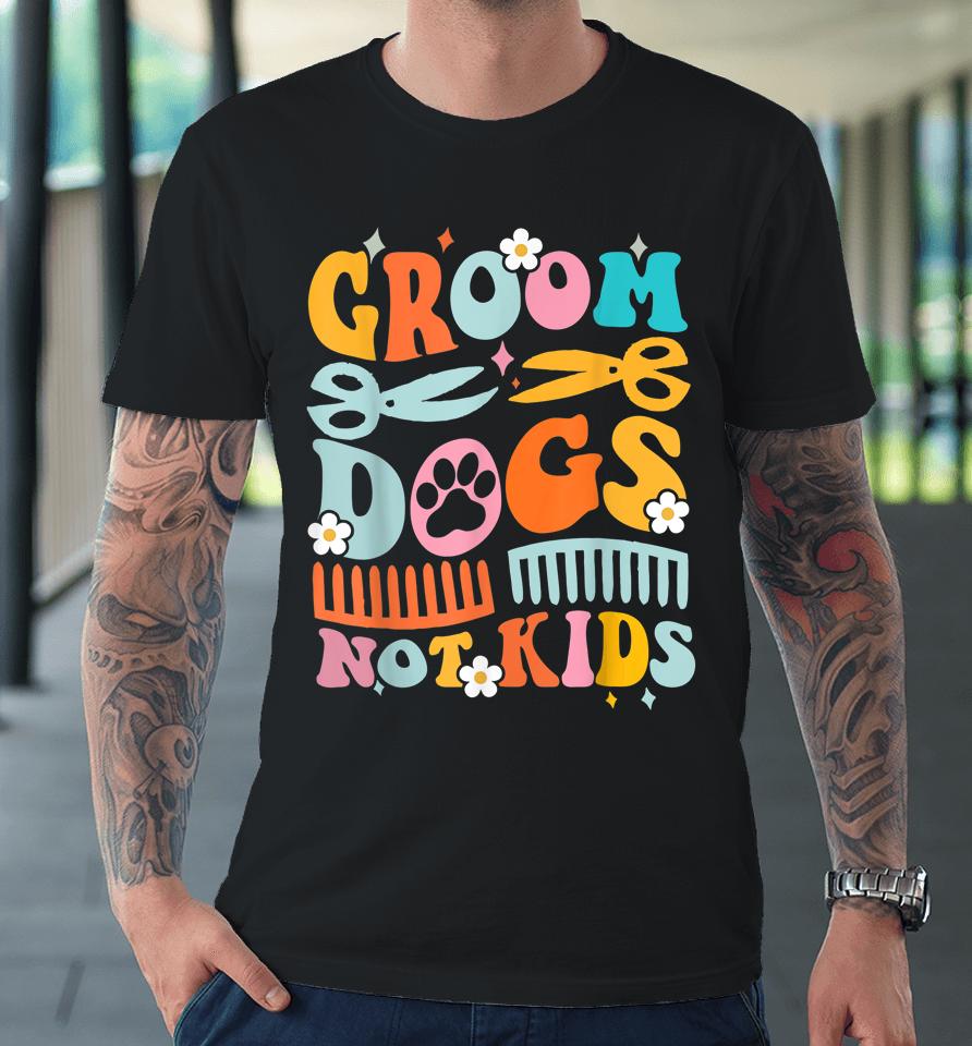 Groom Dogs Not Kids Funny Dog Groomer Pet Grooming Groovy Premium T-Shirt