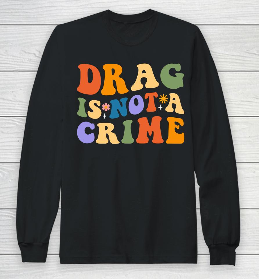 Groovy Drag Is Not A Crime Shirt Gay Pride Rainbow Equality Long Sleeve T-Shirt