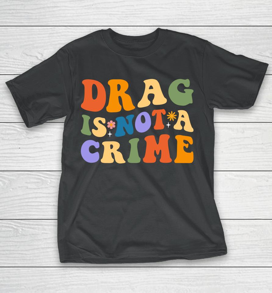 Groovy Drag Is Not A Crime Shirt Gay Pride Rainbow Equality T-Shirt