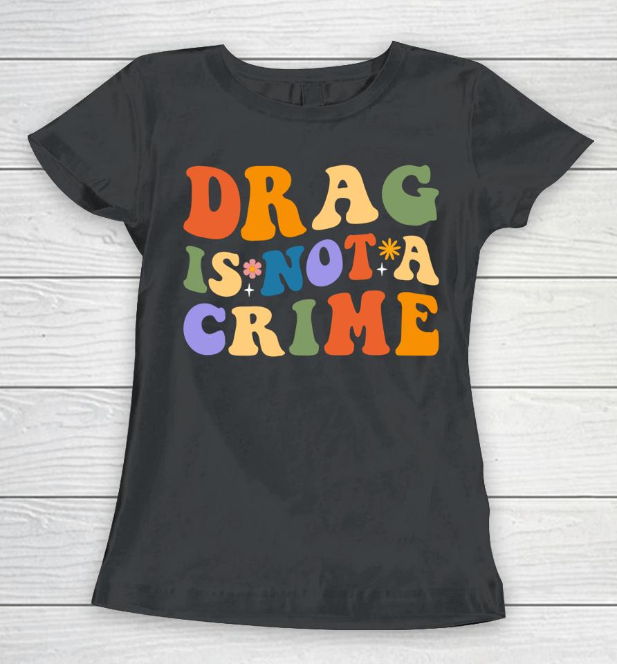 Groovy Drag Is Not A Crime Shirt Gay Pride Rainbow Equality Women T-Shirt