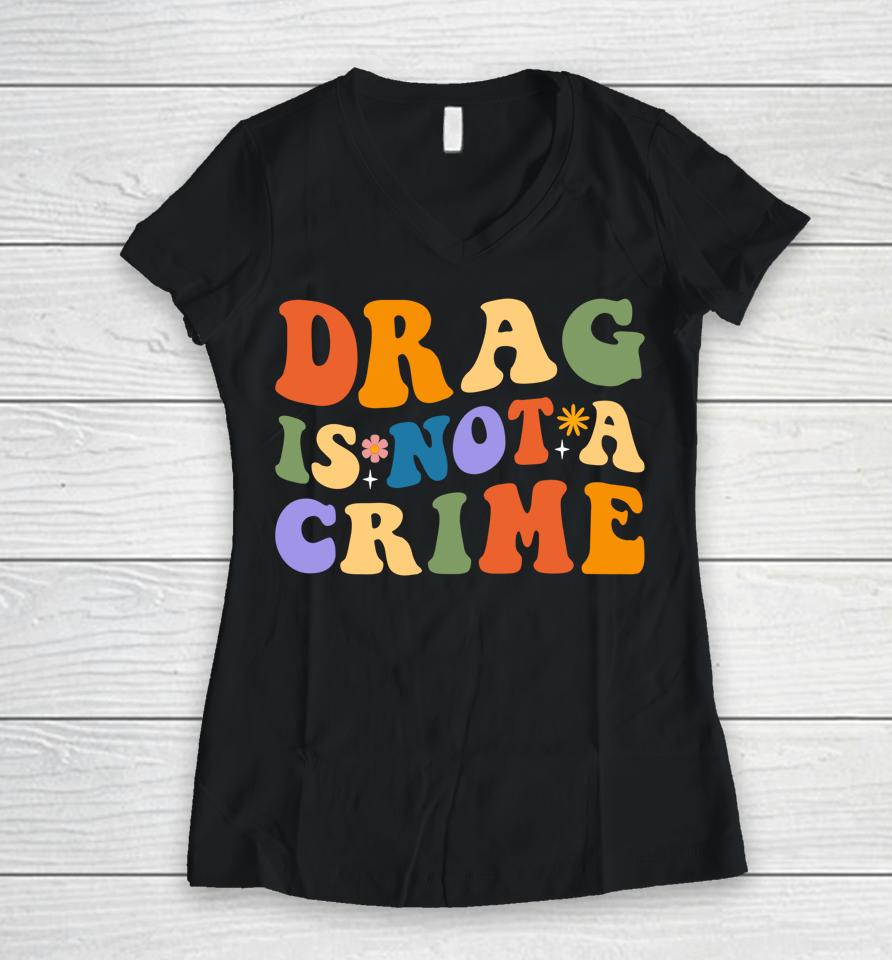 Groovy Drag Is Not A Crime Shirt Gay Pride Rainbow Equality Women V-Neck T-Shirt