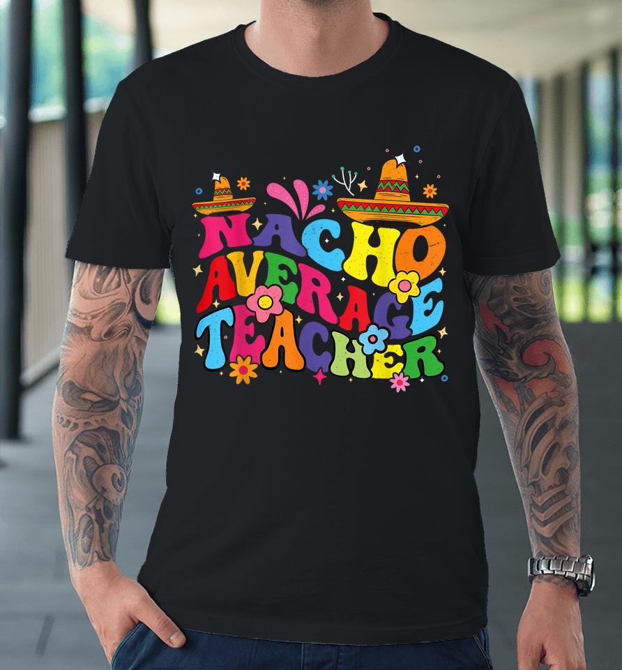 Groovy Nacho Average Teacher Mexican Teacher Cinco De Mayo Premium T-Shirt