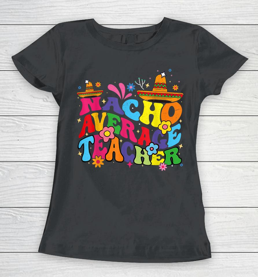 Groovy Nacho Average Teacher Mexican Teacher Cinco De Mayo Women T-Shirt
