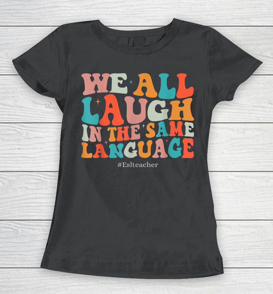 Groovy We All Laugh In The Same Language Esl Teachers Women T-Shirt