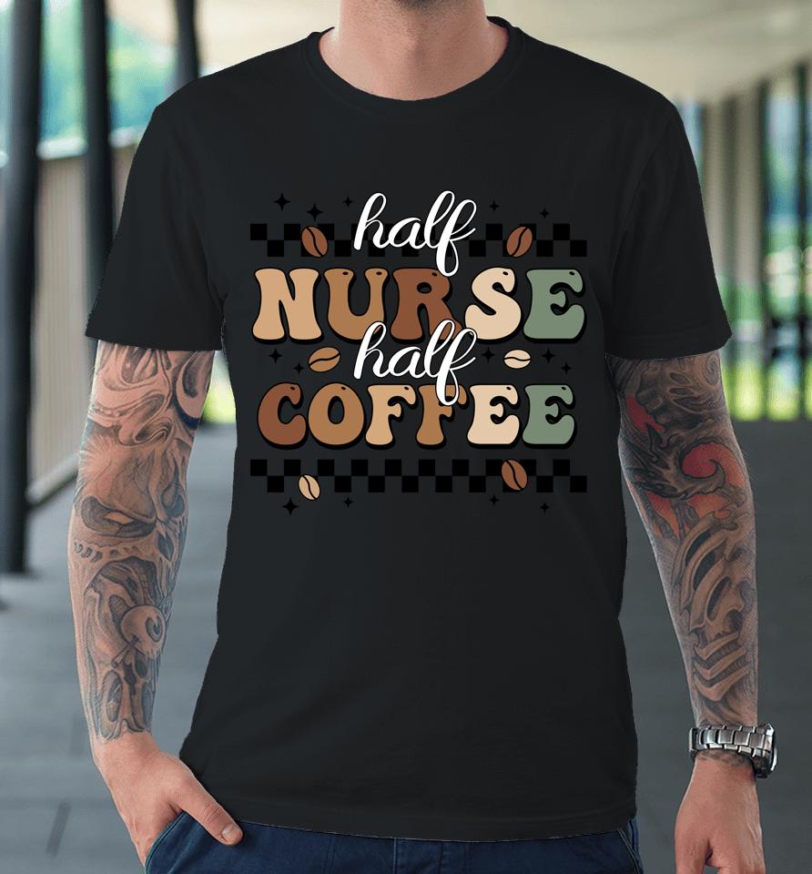 Half Nurse Coffee Nurse Gifts Nurse Week Gifts Funny Nurse Premium T-Shirt