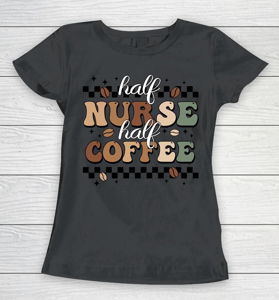 Half Nurse Coffee Nurse Gifts Nurse Week Gifts Funny Nurse Women T-Shirt