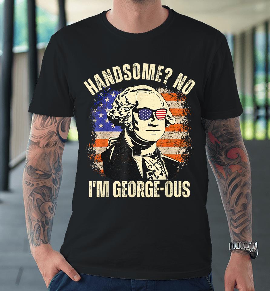 Handsome No I'm Georgeous George Washington 4Th Of July 1776 Premium T-Shirt
