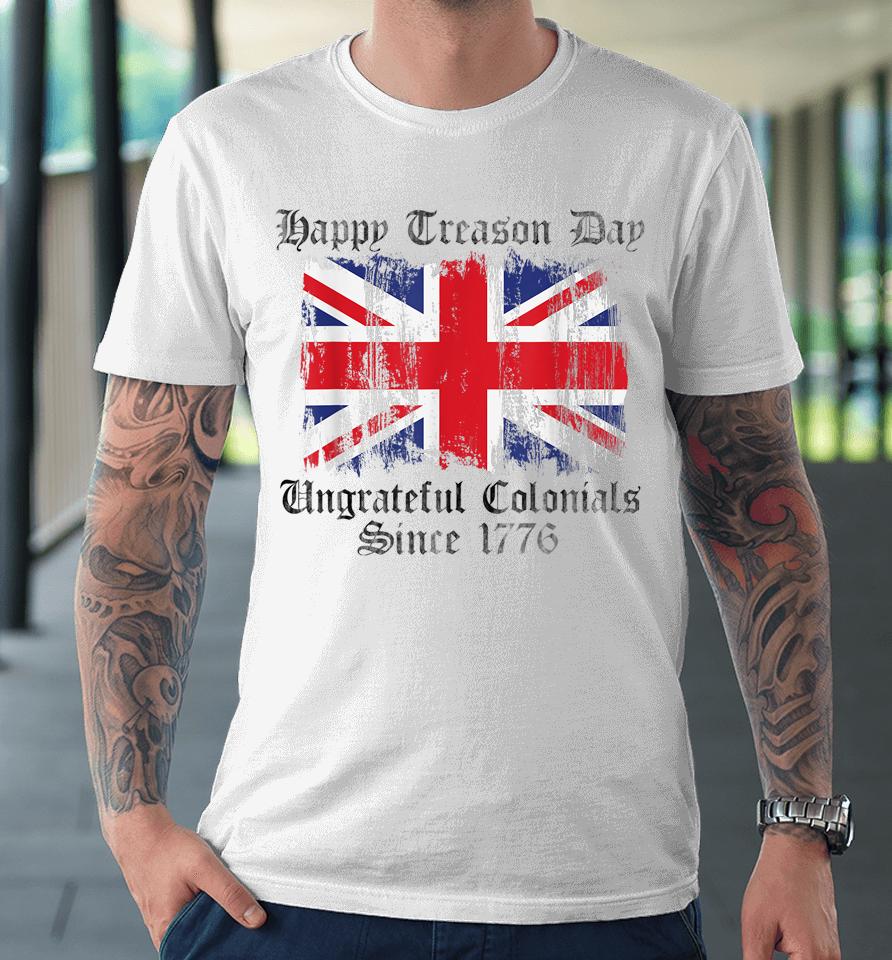 Happy Treason Day Ungrateful Colonials 1776 4Th Of July Premium T-Shirt