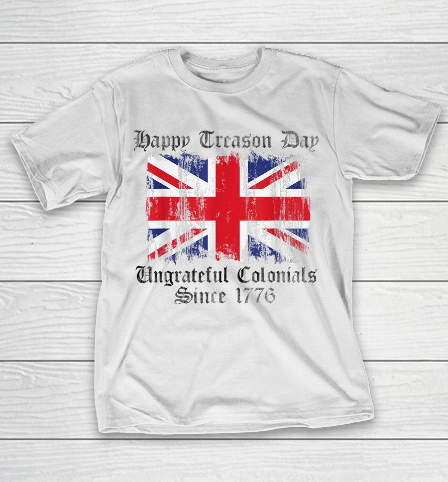 Happy Treason Day Ungrateful Colonials 1776 4Th Of July T-Shirt