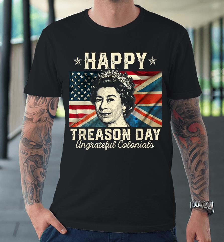 Happy Treason Day Ungrateful Colonials 4Th July British Usa Premium T-Shirt