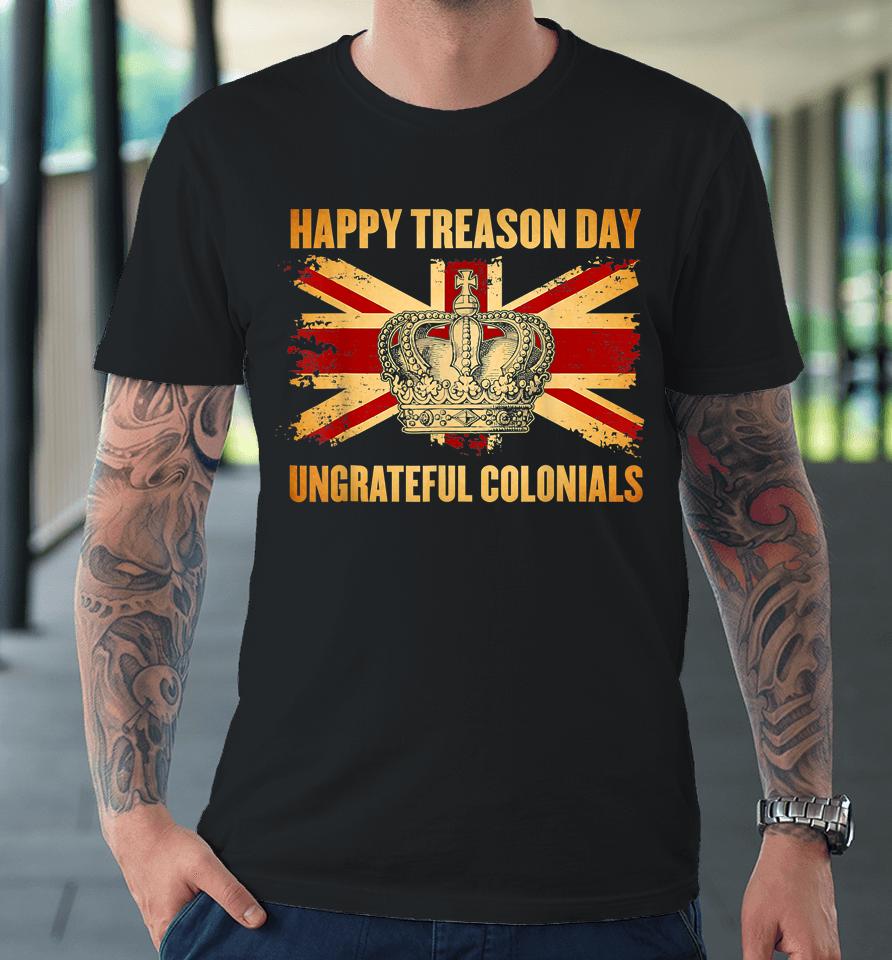 Happy Treason Day Ungrateful Colonials 4Th Of July Premium T-Shirt