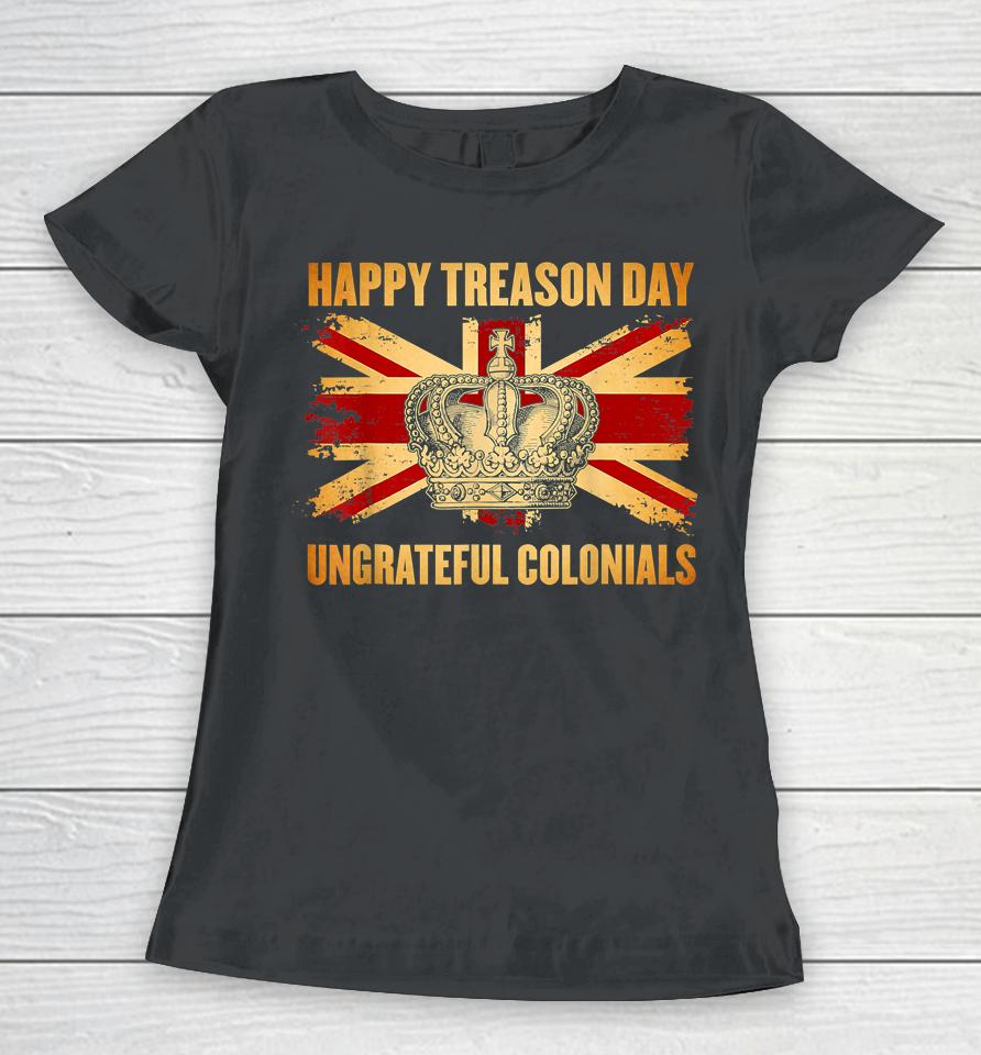 Happy Treason Day Ungrateful Colonials 4Th Of July Women T-Shirt