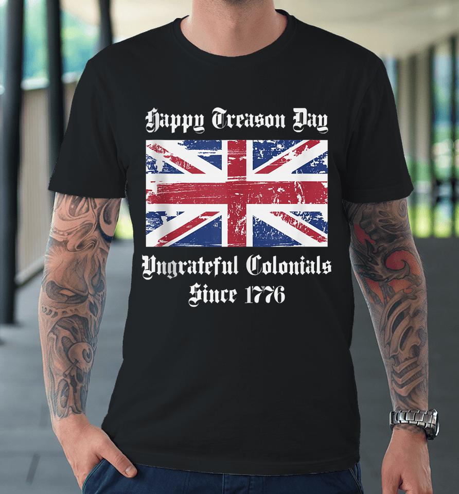 Happy Treason Day Ungrateful Colonials T-Shirt 4Th Of July Premium T-Shirt