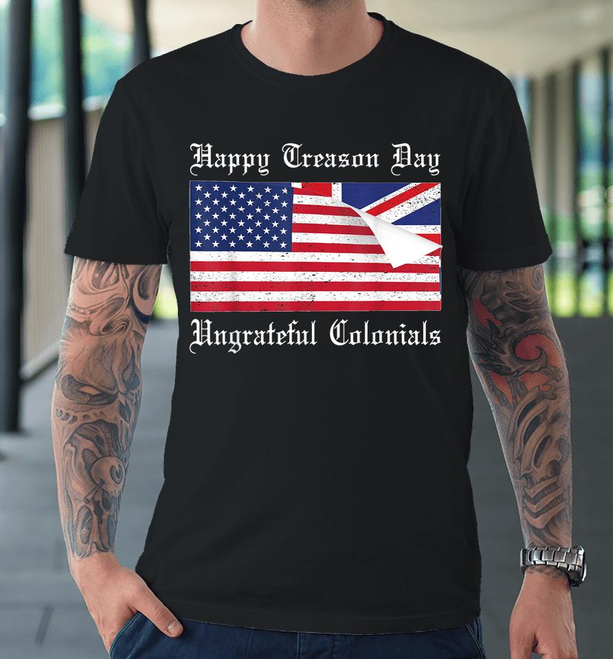 Happy Treason Day Ungrateful Colonials T-Shirt 4Th Of July Premium T-Shirt