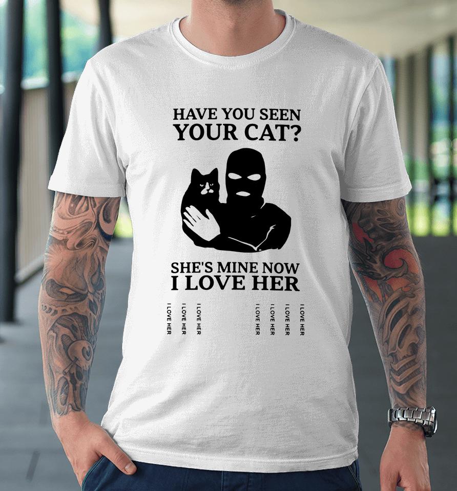 Have You Seen Your Cat She's Mine Now I Love Her Premium T-Shirt