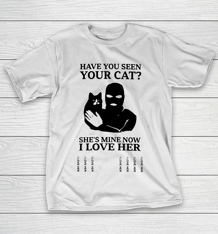 Have You Seen Your Cat She's Mine Now I Love Her T-Shirt