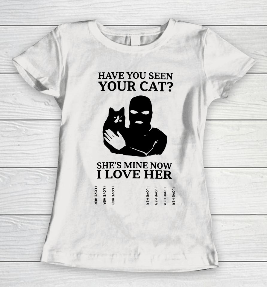 Have You Seen Your Cat She's Mine Now I Love Her Women T-Shirt