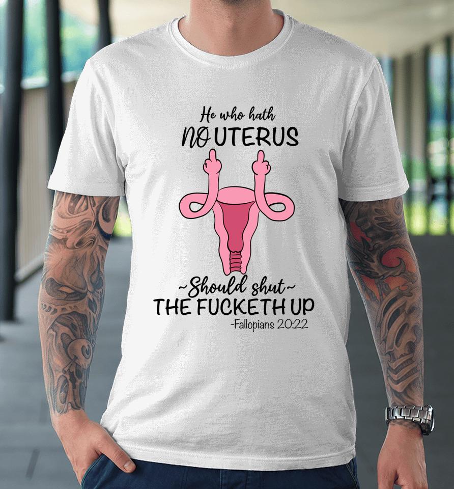 He Who Hath No Uterus Should Shut Up Fallopians 20 22 Finger Premium T-Shirt