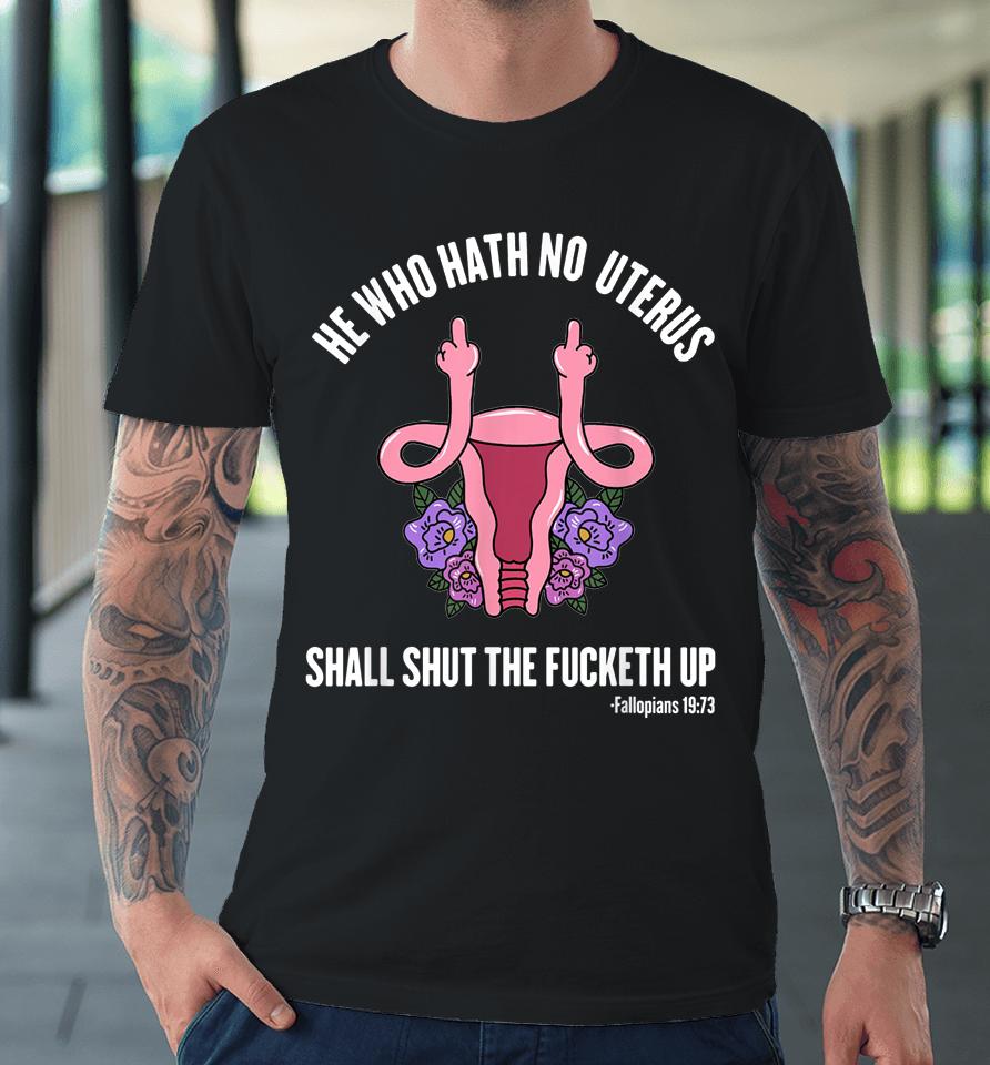 He Who Hath No Uterus Should Stfu Shirt He Who Hath Uterus Premium T-Shirt