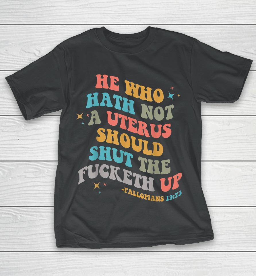He Who Hath No Uterus Shut The Fucketh Up T-Shirt
