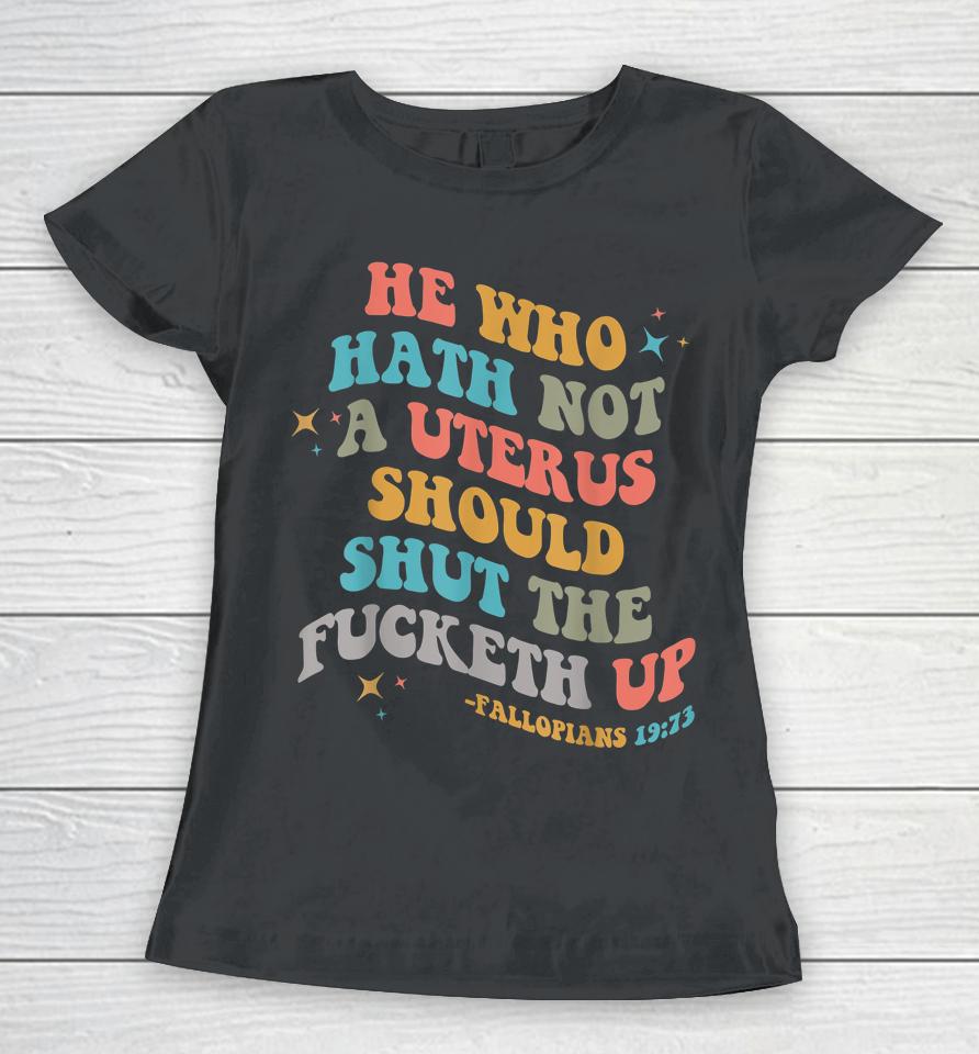 He Who Hath No Uterus Shut The Fucketh Up Women T-Shirt