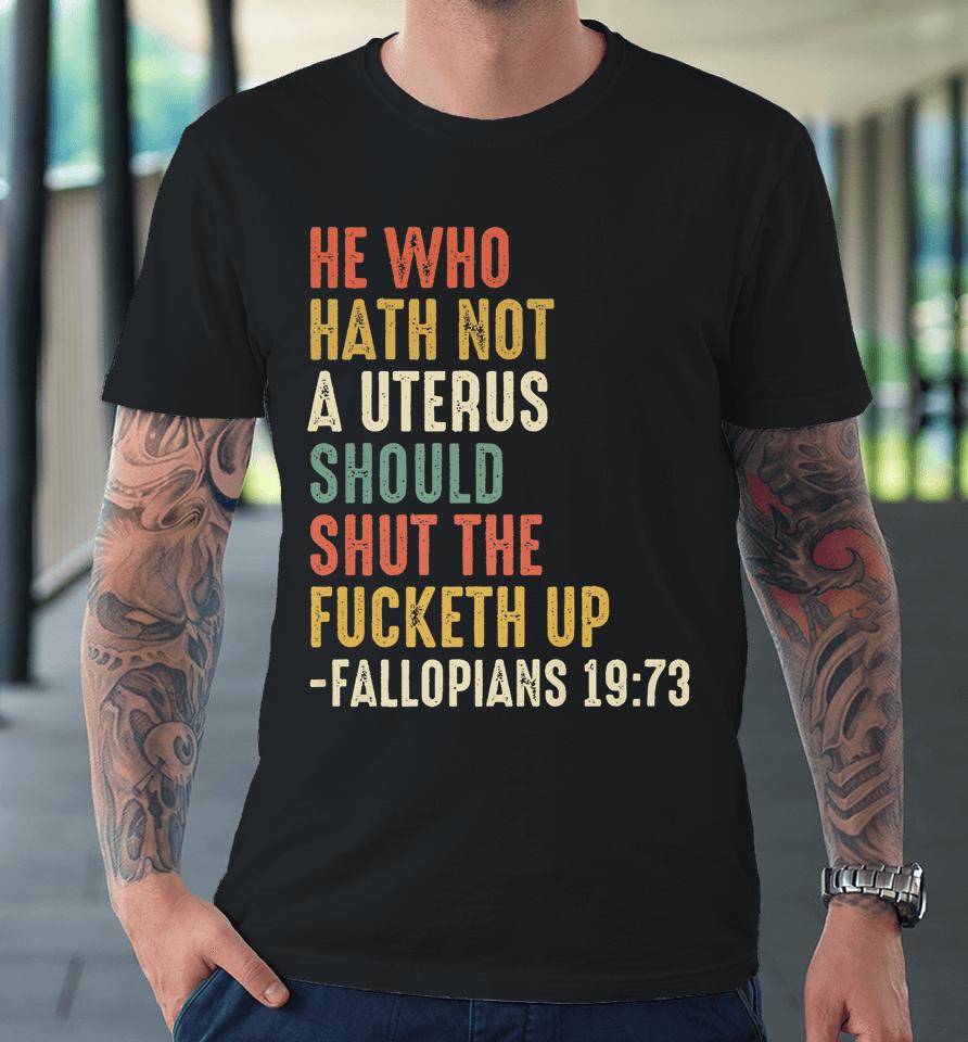 He Who Hath Not A Uterus Should Shut The Fucketh Uo Fallopi Premium T-Shirt
