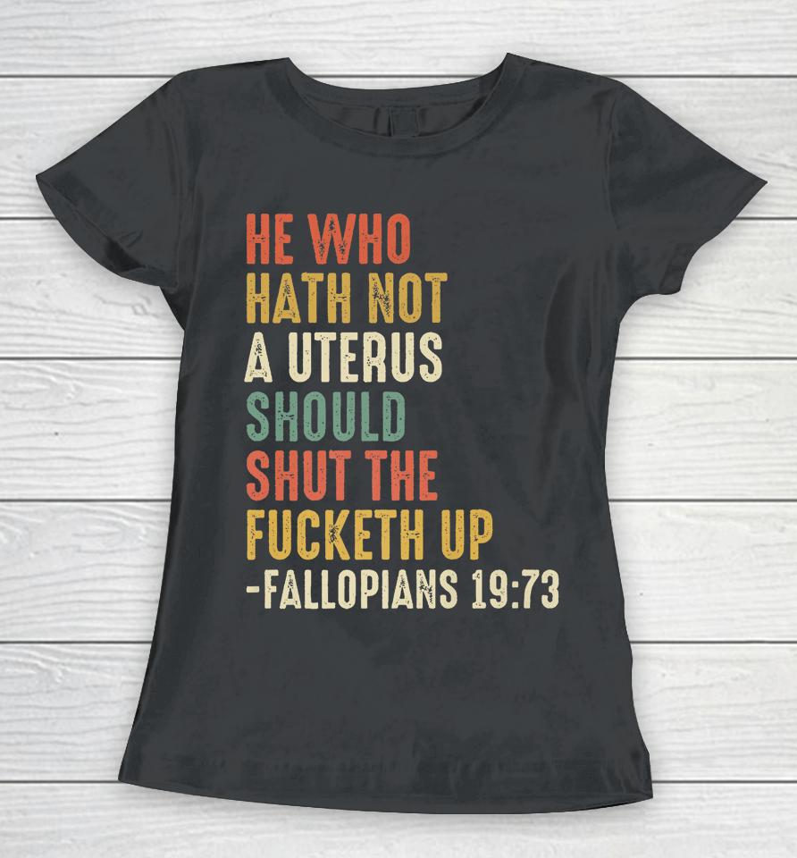 He Who Hath Not A Uterus Should Shut The Fucketh Uo Fallopi Women T-Shirt