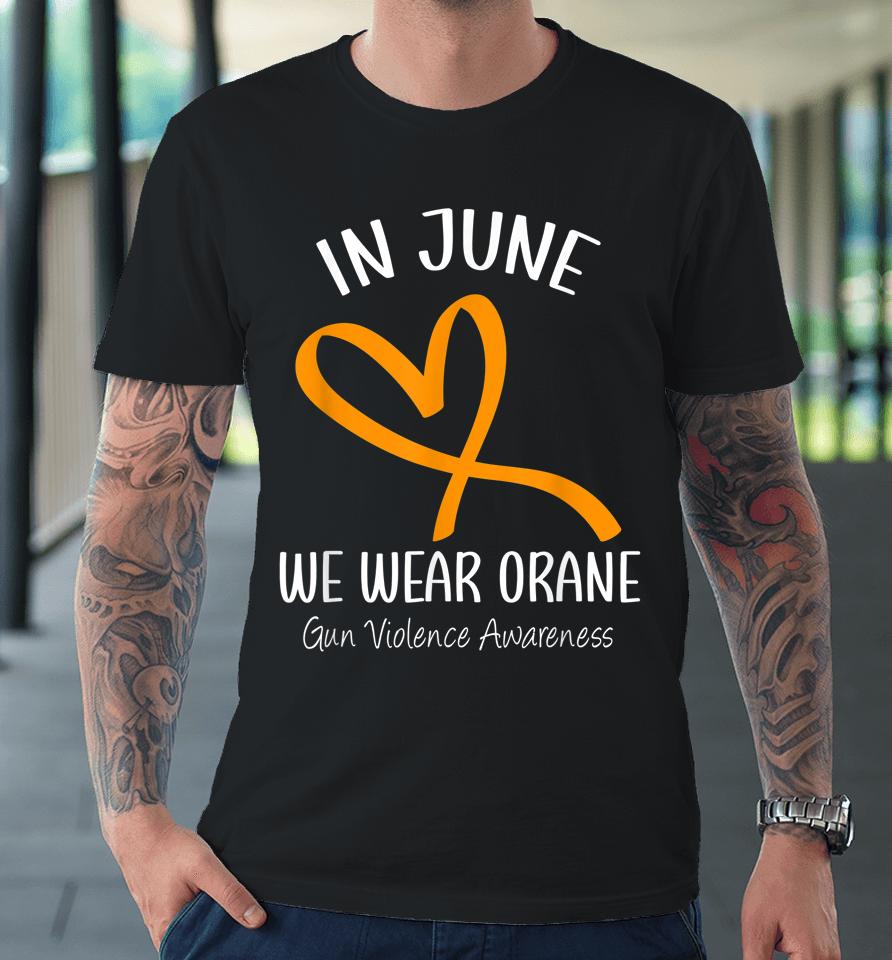 Heart In June We Wear Orange Gun Violence Awareness Ribbon Premium T-Shirt