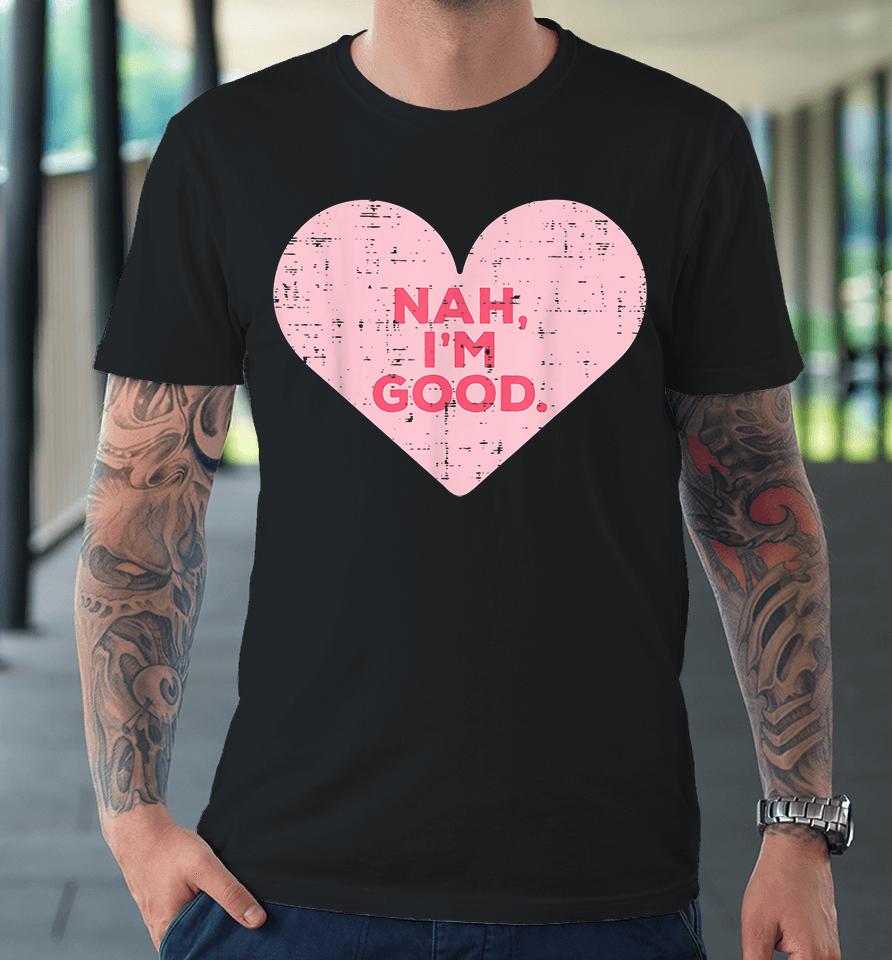 Heart Nah Im Good Anti Valentines Day Single Awareness Gift Premium T-Shirt