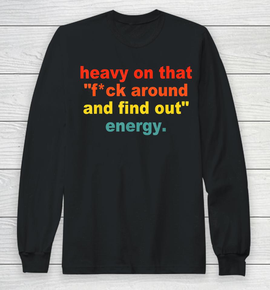 Heavy On That Fuck Around And Find Out Energy Long Sleeve T-Shirt