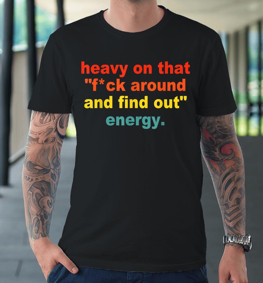 Heavy On That Fuck Around And Find Out Energy Premium T-Shirt
