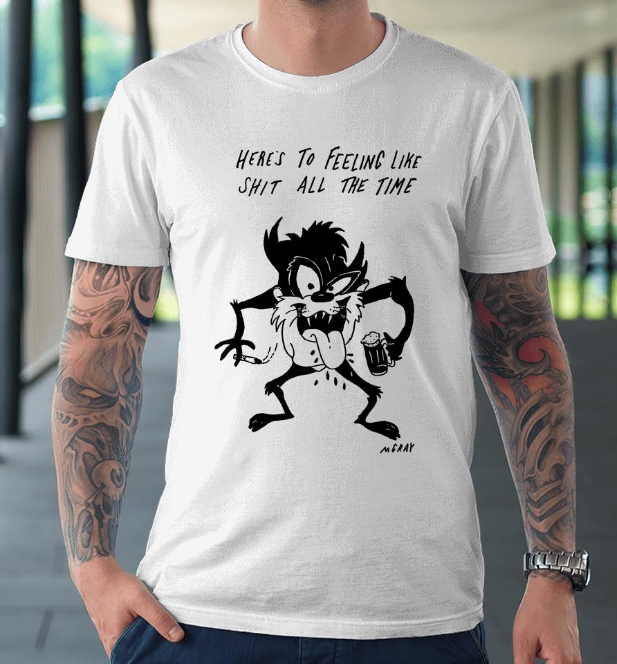 Here's To Feeling Like Shit All The Time Premium T-Shirt