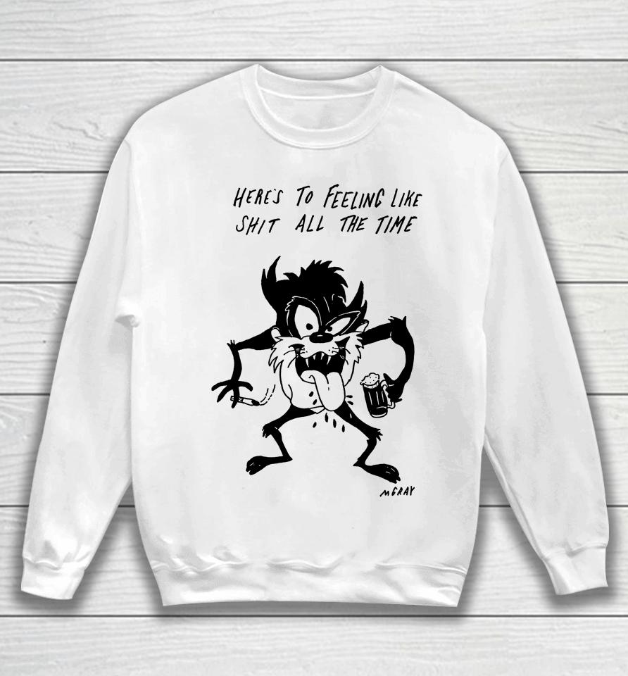 Here's To Feeling Like Shit All The Time Sweatshirt