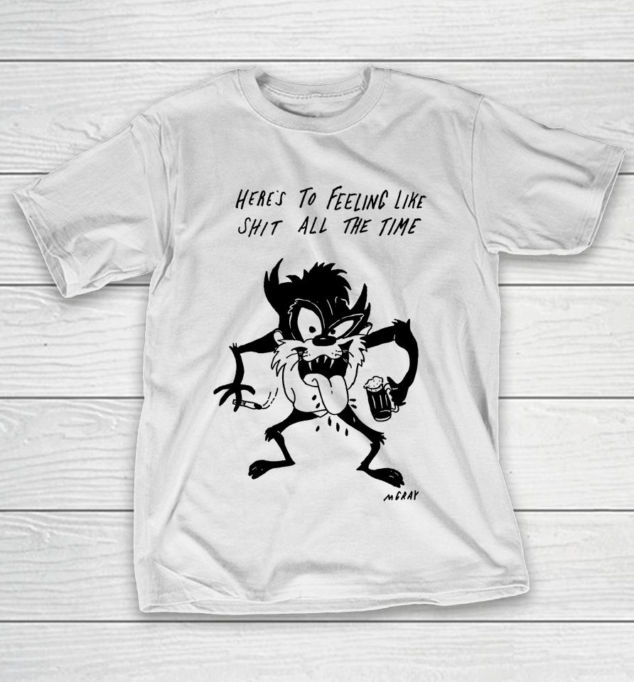 Here's To Feeling Like Shit All The Time T-Shirt
