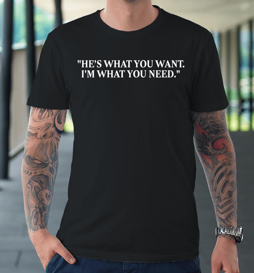 He's What You Want I'm What You Need Premium T-Shirt