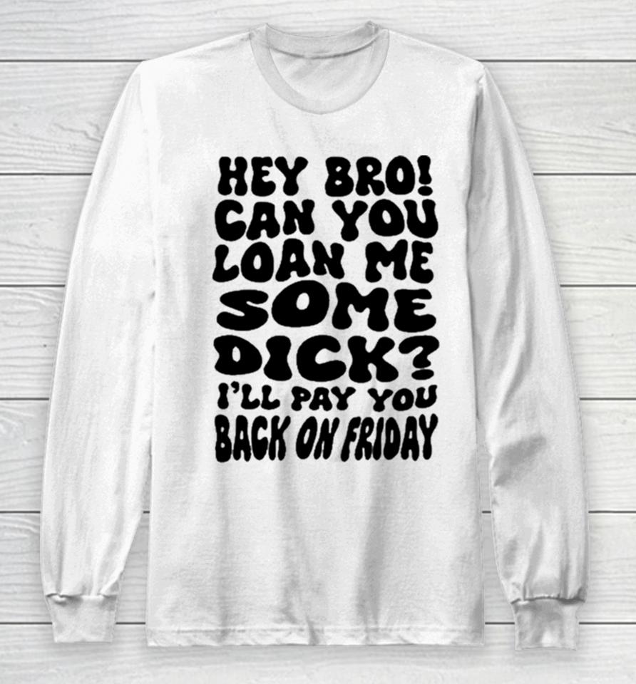 Hey Bro Can You Loan Me Some Dick I’ll Pay You Back On Friday Long Sleeve T-Shirt