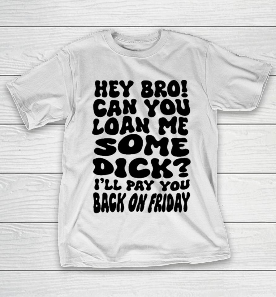 Hey Bro Can You Loan Me Some Dick I’ll Pay You Back On Friday T-Shirt