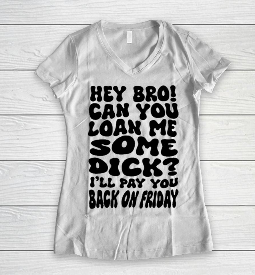 Hey Bro Can You Loan Me Some Dick I’ll Pay You Back On Friday Women V-Neck T-Shirt