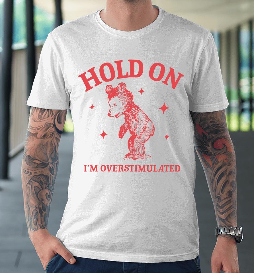 Hold On I'm Overstimulated Funny Cartoon Bear Meme Premium T-Shirt
