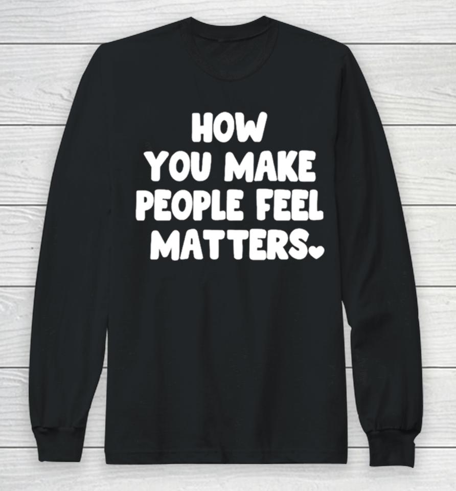 How You Make People Feel Matters Long Sleeve T-Shirt